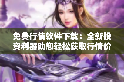 免費行情軟件下載：全新投資利器助您輕松獲取行情價格