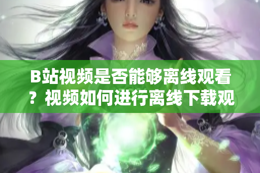 B站視頻是否能夠離線觀看？視頻如何進(jìn)行離線下載觀看？