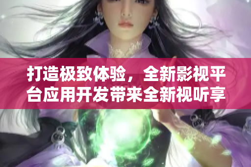 打造極致體驗，全新影視平臺應(yīng)用開發(fā)帶來全新視聽享受
