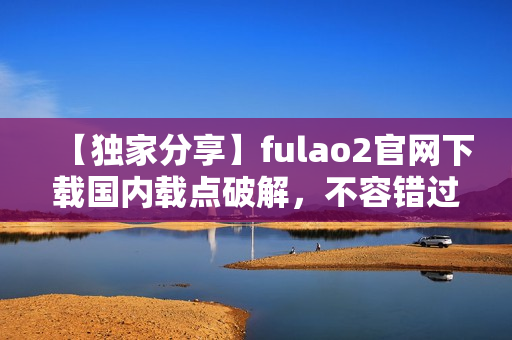【獨(dú)家分享】fulao2官網(wǎng)下載國(guó)內(nèi)載點(diǎn)破解，不容錯(cuò)過(guò)！