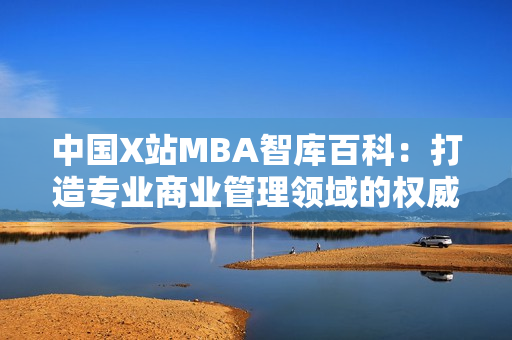 中國(guó)X站MBA智庫(kù)百科：打造專業(yè)商業(yè)管理領(lǐng)域的權(quán)威知識(shí)庫(kù)