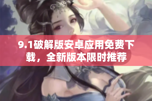 9.1破解版安卓應(yīng)用免費下載，全新版本限時推薦