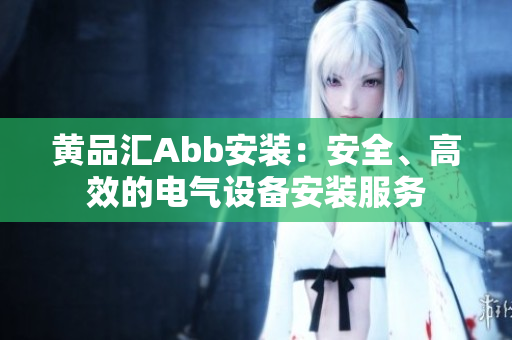 黃品匯Abb安裝：安全、高效的電氣設(shè)備安裝服務(wù)