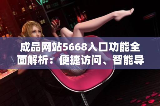 成品網(wǎng)站5668入口功能全面解析：便捷訪問(wèn)、智能導(dǎo)航、個(gè)性定制服務(wù)一應(yīng)俱全