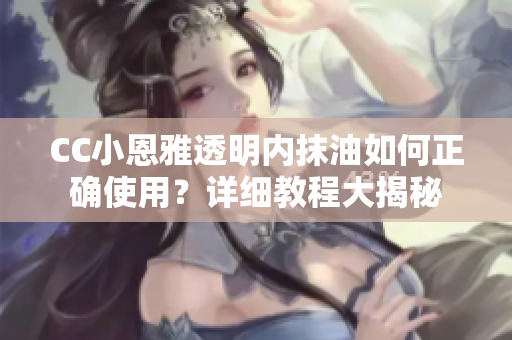 CC小恩雅透明內(nèi)抹油如何正確使用？詳細(xì)教程大揭秘
