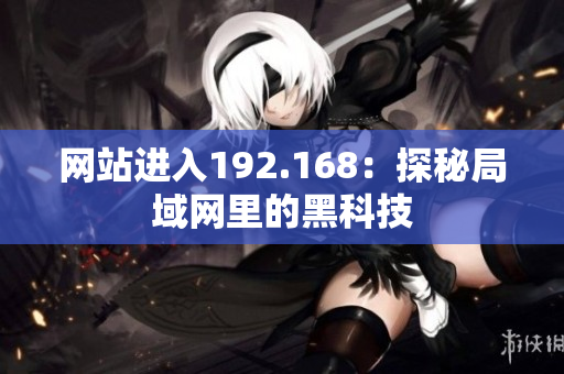 網(wǎng)站進(jìn)入192.168：探秘局域網(wǎng)里的黑科技