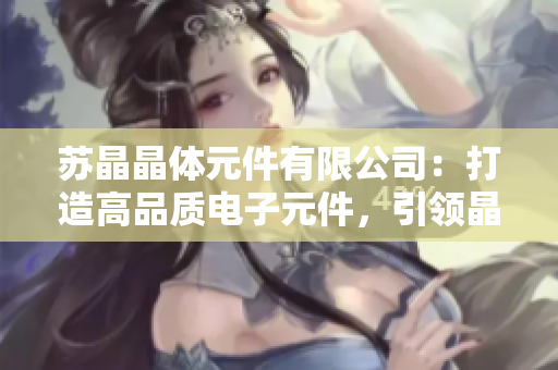 蘇晶晶體元件有限公司：打造高品質(zhì)電子元件，引領(lǐng)晶體技術(shù)發(fā)展