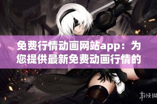 免費(fèi)行情動畫網(wǎng)站app：為您提供最新免費(fèi)動畫行情的APP