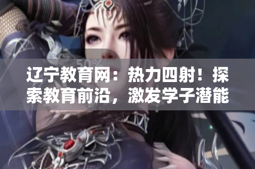 遼寧教育網(wǎng)：熱力四射！探索教育前沿，激發(fā)學(xué)子潛能