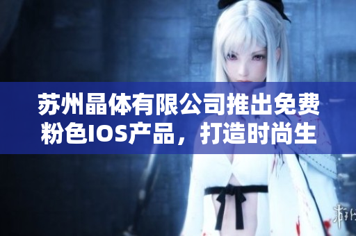 蘇州晶體有限公司推出免費(fèi)粉色I(xiàn)OS產(chǎn)品，打造時(shí)尚生活新體驗(yàn)