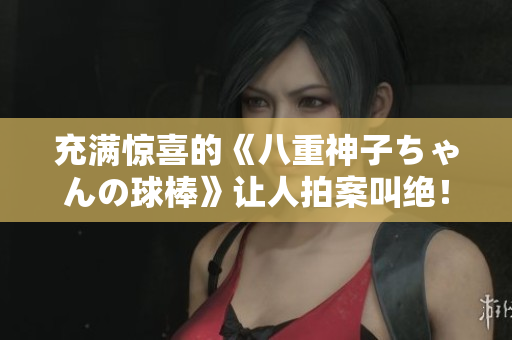 充滿驚喜的《八重神子ちゃんの球棒》讓人拍案叫絕！