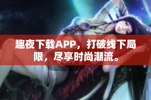 趣夜下載APP，打破線下局限，盡享時尚潮流。