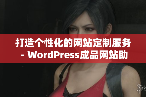 打造個性化的網站定制服務 - WordPress成品網站助你輕松實現網站夢想