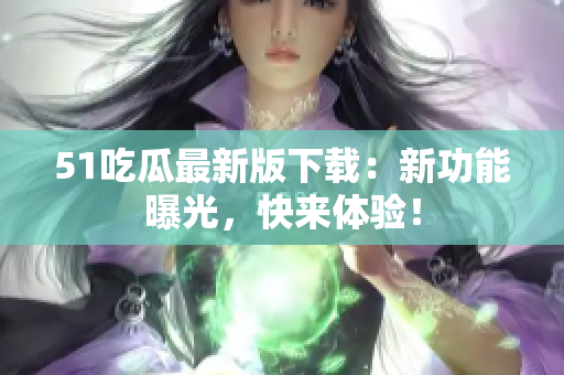51吃瓜最新版下載：新功能曝光，快來體驗！