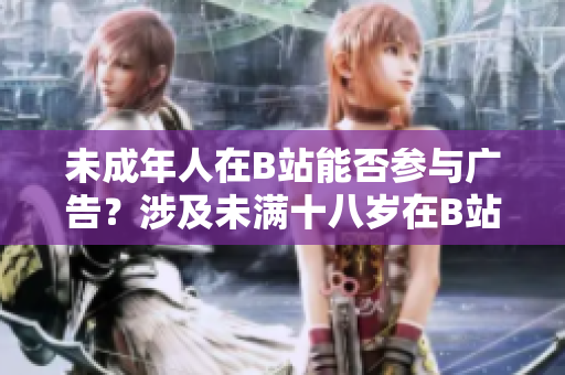 未成年人在B站能否參與廣告？涉及未滿十八歲在B站做廣告的事項(xiàng)