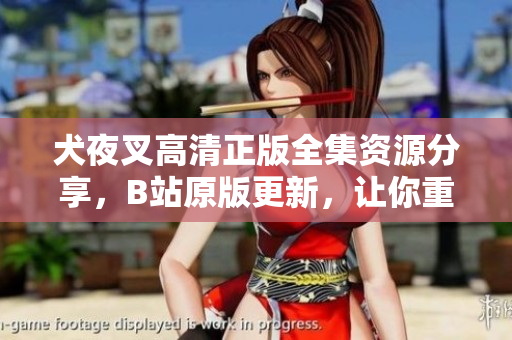 犬夜叉高清正版全集資源分享，B站原版更新，讓你重新領(lǐng)略經(jīng)典動(dòng)漫魅力