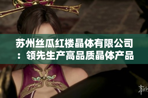 蘇州絲瓜紅樓晶體有限公司：領(lǐng)先生產(chǎn)高品質(zhì)晶體產(chǎn)品的創(chuàng)新企業(yè)