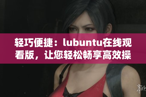 輕巧便捷：lubuntu在線觀看版，讓您輕松暢享高效操作系統(tǒng)