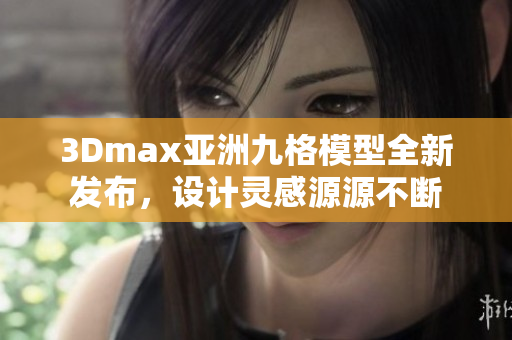 3Dmax亞洲九格模型全新發(fā)布，設計靈感源源不斷