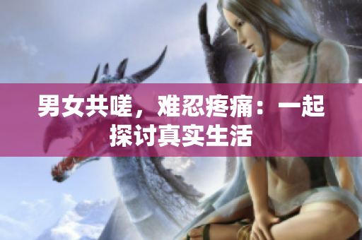 男女共嗟，難忍疼痛：一起探討真實(shí)生活