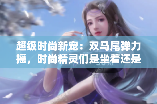 超級(jí)時(shí)尚新寵：雙馬尾彈力搖，時(shí)尚精靈們是坐著還是站著跳更迷人？