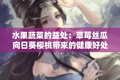 水果蔬菜的益處：草莓絲瓜向日葵櫻桃?guī)?lái)的健康好處