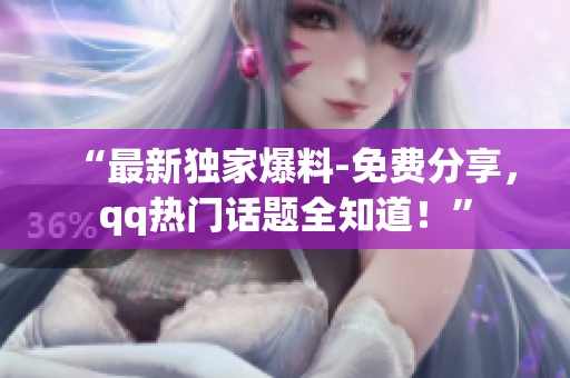 “最新獨(dú)家爆料-免費(fèi)分享，qq熱門(mén)話題全知道！”