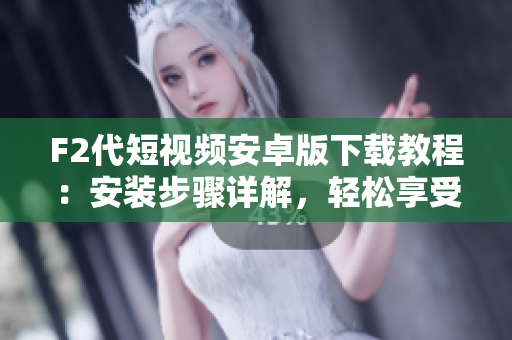 F2代短視頻安卓版下載教程：安裝步驟詳解，輕松享受短視頻創(chuàng)作與分享功能