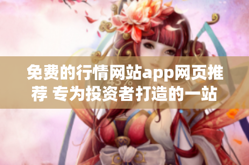 免費(fèi)的行情網(wǎng)站app網(wǎng)頁(yè)推薦 專(zhuān)為投資者打造的一站式行情信息平臺(tái)