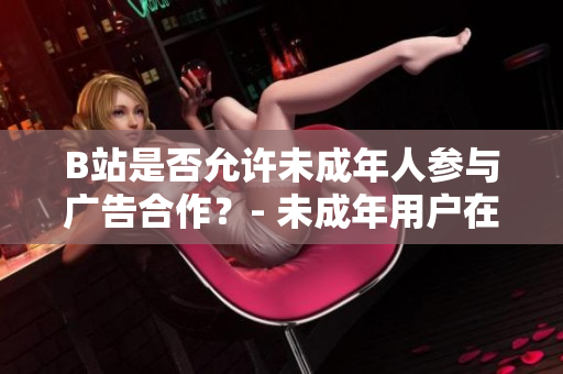 B站是否允許未成年人參與廣告合作？- 未成年用戶(hù)在B站能否進(jìn)行廣告推廣？