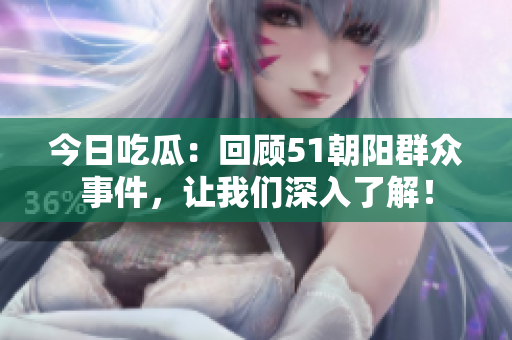 今日吃瓜：回顧51朝陽群眾事件，讓我們深入了解！