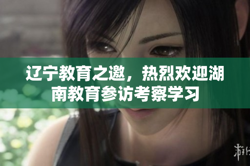 遼寧教育之邀，熱烈歡迎湖南教育參訪考察學(xué)習(xí)