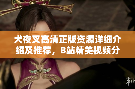 犬夜叉高清正版資源詳細(xì)介紹及推薦，B站精美視頻分享