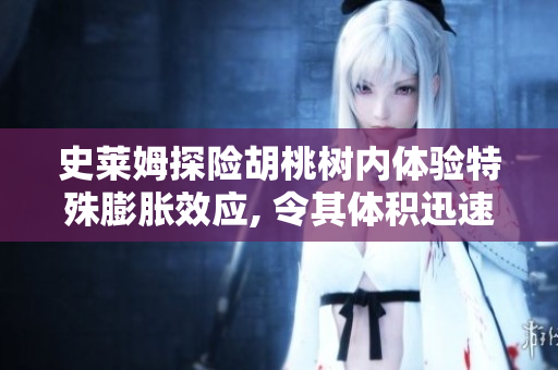 史萊姆探險胡桃樹內體驗特殊膨脹效應, 令其體積迅速增大