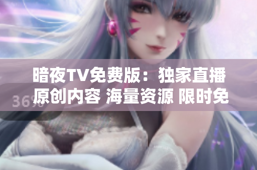 暗夜TV免費(fèi)版：獨(dú)家直播 原創(chuàng)內(nèi)容 海量資源 限時免費(fèi)觀看