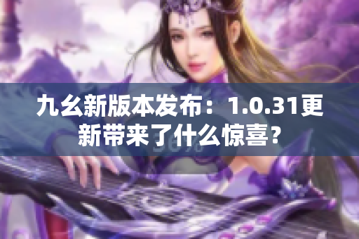 九幺新版本發(fā)布：1.0.31更新帶來了什么驚喜？