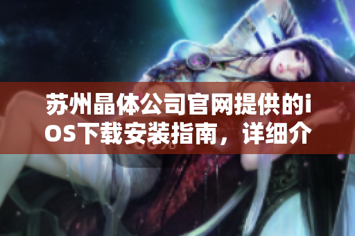 蘇州晶體公司官網(wǎng)提供的iOS下載安裝指南，詳細(xì)介紹了步驟和注意事項