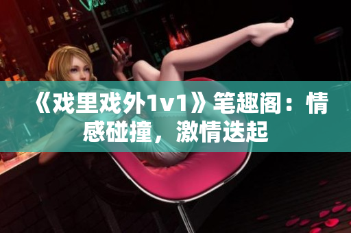 《戲里戲外1v1》筆趣閣：情感碰撞，激情迭起