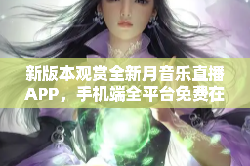 新版本觀賞全新月音樂直播APP，手機端全平臺免費在線觀賞