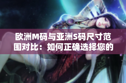 歐洲M碼與亞洲S碼尺寸范圍對比：如何正確選擇您的服裝尺寸？