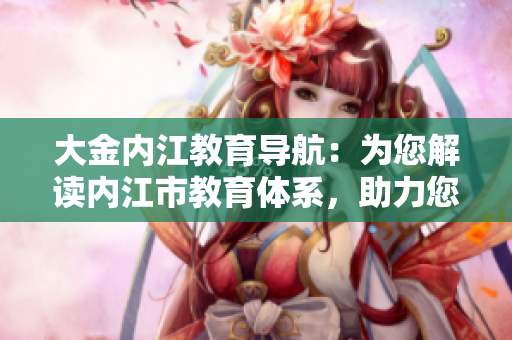 大金內(nèi)江教育導(dǎo)航：為您解讀內(nèi)江市教育體系，助力您的教育選擇