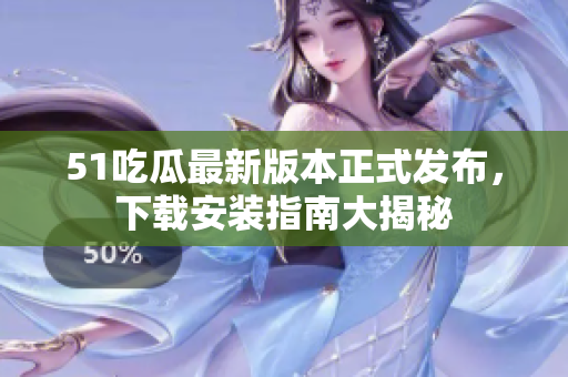 51吃瓜最新版本正式發(fā)布，下載安裝指南大揭秘