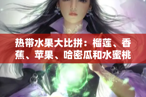 熱帶水果大比拼：榴蓮、香蕉、蘋果、哈密瓜和水蜜桃誰更勝一籌？