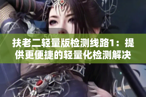 扶老二輕量版檢測(cè)線路1：提供更便捷的輕量化檢測(cè)解決方案