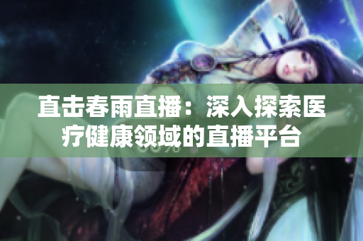 直擊春雨直播：深入探索醫(yī)療健康領(lǐng)域的直播平臺