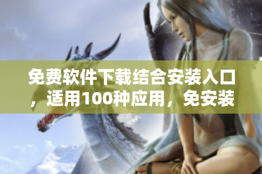 免費(fèi)軟件下載結(jié)合安裝入口，適用100種應(yīng)用，免安裝免費(fèi)試用
