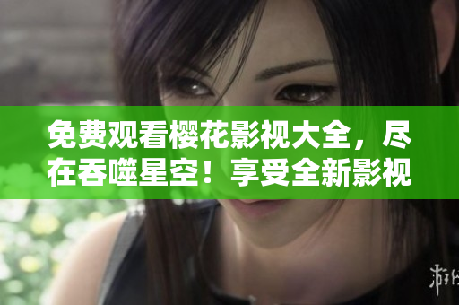 免費(fèi)觀看櫻花影視大全，盡在吞噬星空！享受全新影視體驗！