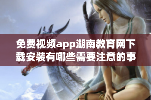 免費(fèi)視頻app湖南教育網(wǎng)下載安裝有哪些需要注意的事項 