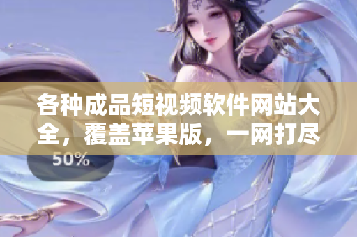 各種成品短視頻軟件網(wǎng)站大全，覆蓋蘋(píng)果版，一網(wǎng)打盡！