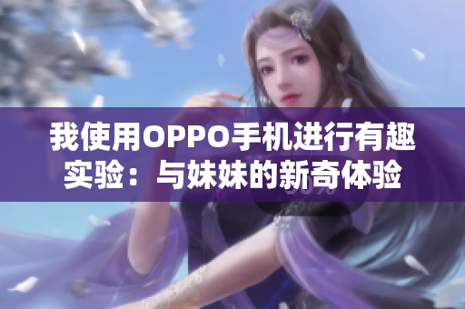 我使用OPPO手機(jī)進(jìn)行有趣實(shí)驗(yàn)：與妹妹的新奇體驗(yàn)